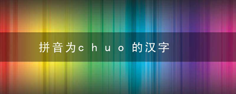 拼音为chuo的汉字