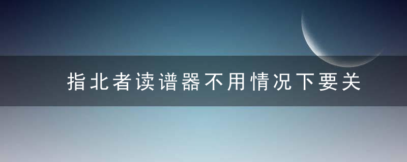 指北者读谱器不用情况下要关机吗