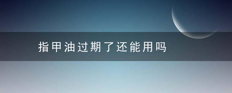指甲油过期了还能用吗