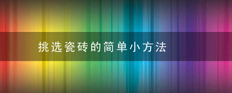 挑选瓷砖的简单小方法，如何挑选瓷砖