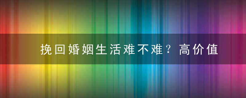 挽回婚姻生活难不难？高价值挽回最有效果！