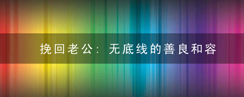 挽回老公:无底线的善良和容忍不会让婚姻幸福!