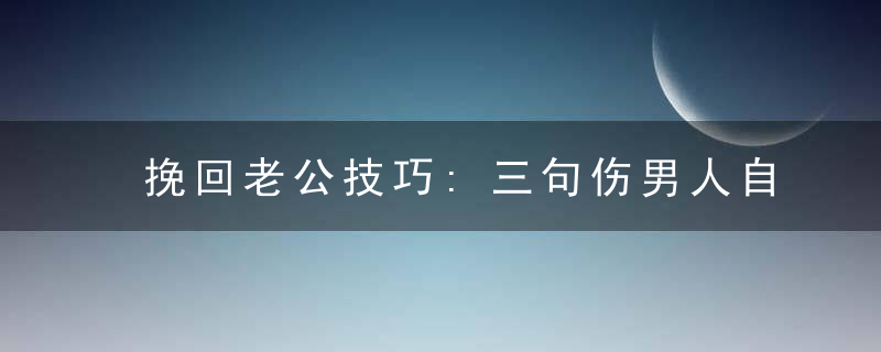 挽回老公技巧:三句伤男人自尊的话千万不要说!