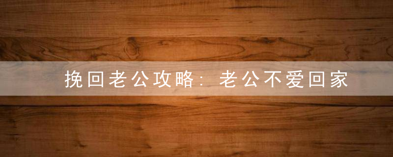 挽回老公攻略:老公不爱回家怎么挽回?