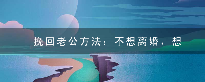 挽回老公方法：不想离婚，想要挽回老公该怎么做？