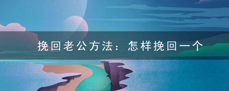 挽回老公方法：怎样挽回一个不再爱你的人