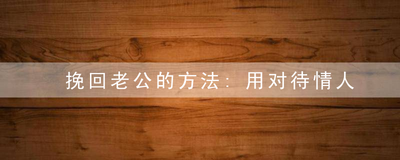 挽回老公的方法:用对待情人的态度对待老公