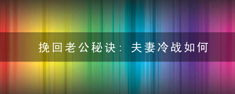 挽回老公秘诀:夫妻冷战如何修复婚姻?