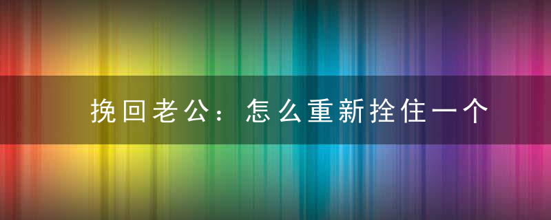 挽回老公：怎么重新拴住一个男人的心?