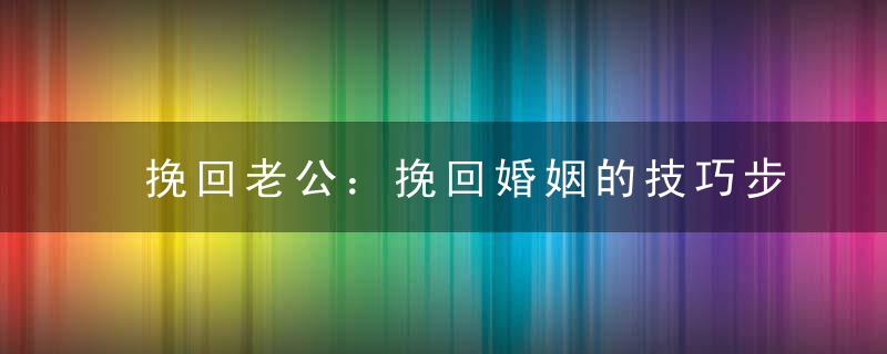 挽回老公：挽回婚姻的技巧步骤是什么