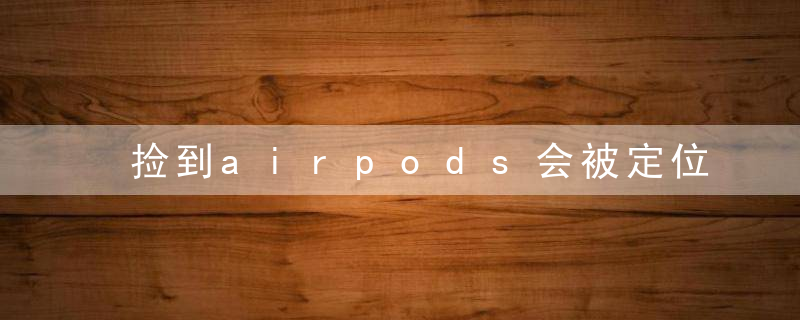 捡到airpods会被定位吗，airpods重置后还能能定位吗，捡到一只airpods有用吗