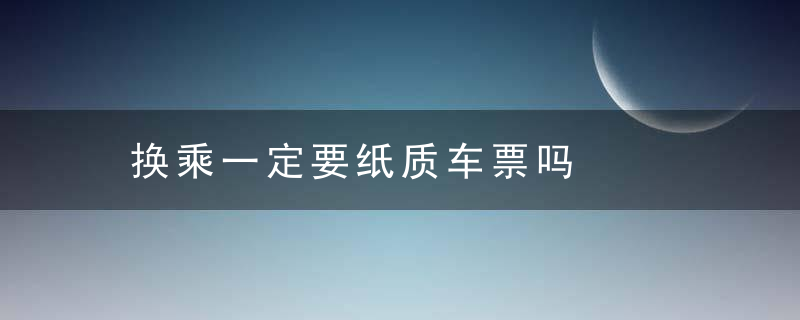 换乘一定要纸质车票吗