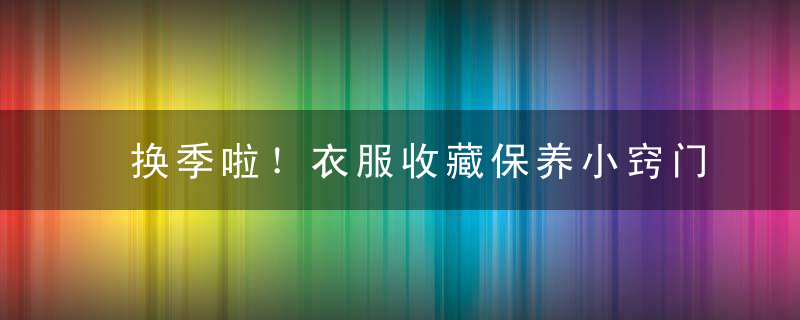 换季啦！衣服收藏保养小窍门，新换的衣服