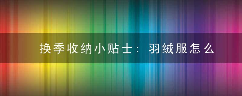 换季收纳小贴士:羽绒服怎么存放更合适？