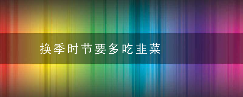 换季时节要多吃韭菜，换季饮食应该注意什么