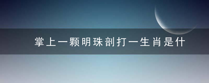 掌上一颗明珠剖打一生肖是什么生肖动物谜底已揭晓