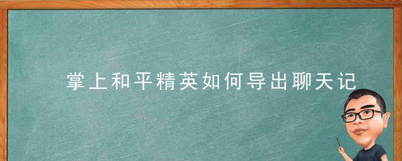 掌上和平精英如何导出聊天记录（图文攻略）