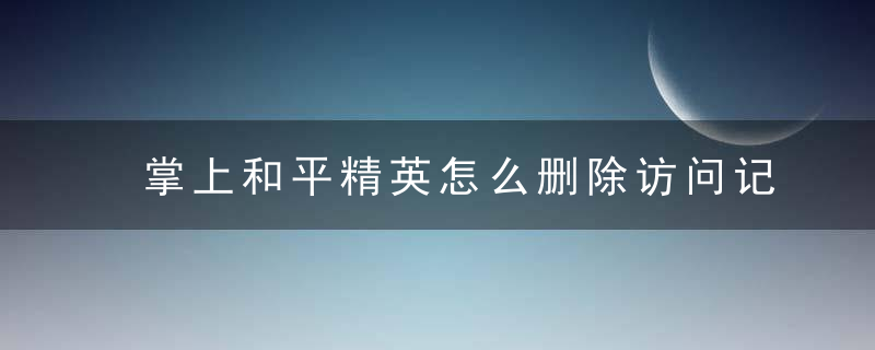 掌上和平精英怎么删除访问记录方法