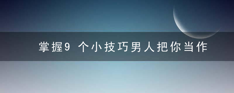 掌握9个小技巧男人把你当作宝