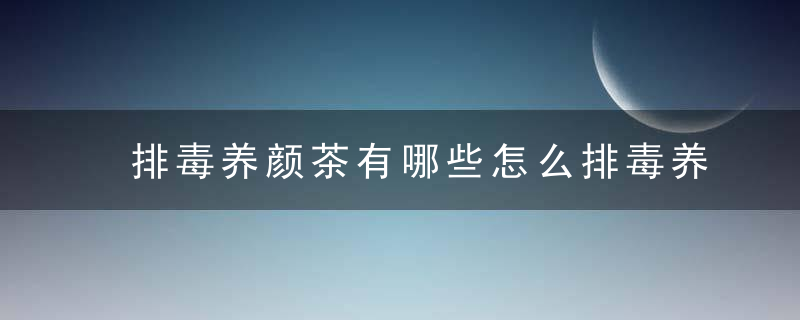 排毒养颜茶有哪些怎么排毒养颜最有效果