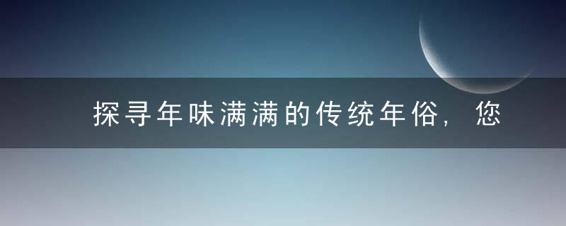 探寻年味满满的传统年俗,您了解多少?,近日最新