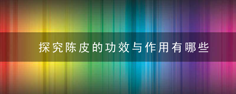 探究陈皮的功效与作用有哪些 陈皮的4个功效与作用大曝光