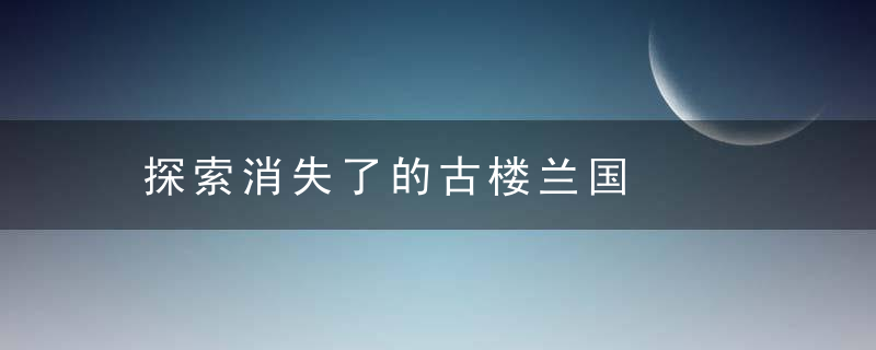 探索消失了的古楼兰国