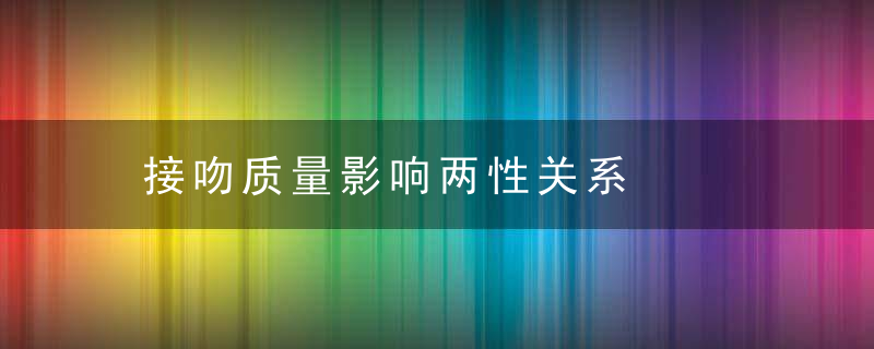 接吻质量影响两性关系，接吻质量影响两大因素