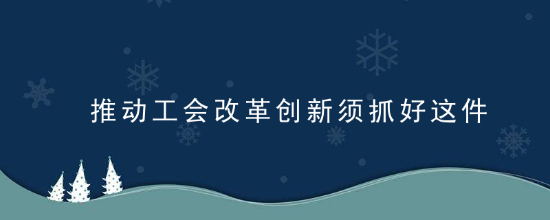 推动工会改革创新须抓好这件“势不可逆”之大事