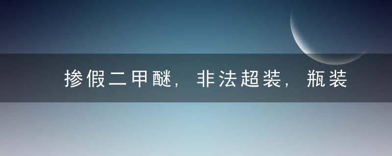 掺假二甲醚,非法超装,瓶装液化气变“炸弹”,市场监管