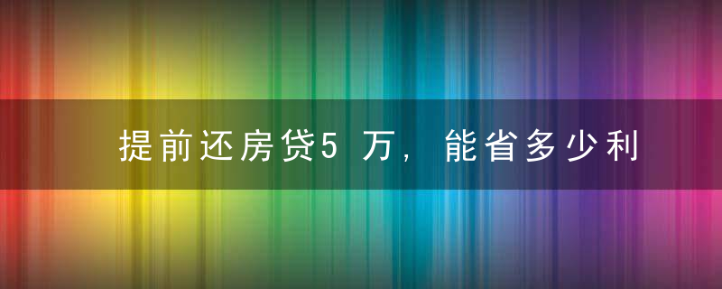 提前还房贷5万,能省多少利息啊（每年提前还五万的房贷）