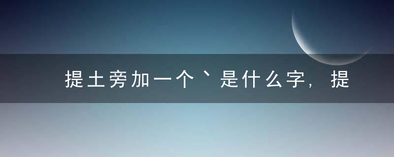 提土旁加一个丶是什么字,提土旁加一个丶念什么