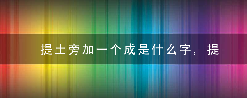 提土旁加一个成是什么字,提土旁加一个成念什么