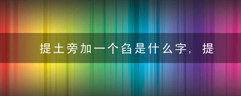 提土旁加一个臽是什么字,提土旁加一个臽念什么