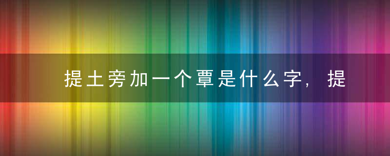 提土旁加一个覃是什么字,提土旁加一个覃念什么