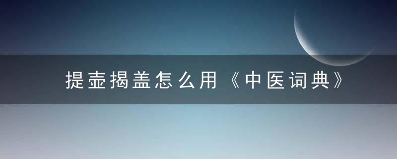 提壶揭盖怎么用《中医词典》t~w 提壶揭盖，提壶揭盖法的应用