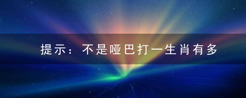 提示：不是哑巴打一生肖有多少笔划打一生肖指什么生肖