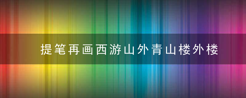 提笔再画西游山外青山楼外楼是什么歌 提笔再画西游山外青山楼外楼歌曲原文