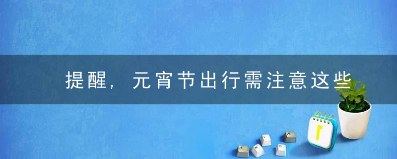 提醒,元宵节出行需注意这些事项→