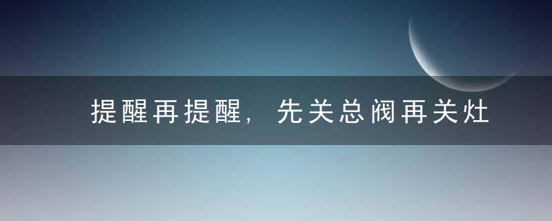 提醒再提醒,先关总阀再关灶具开关,每次炒完菜千万记得