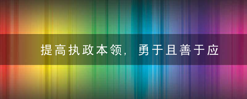 提高执政本领,勇于且善于应对风险挑战