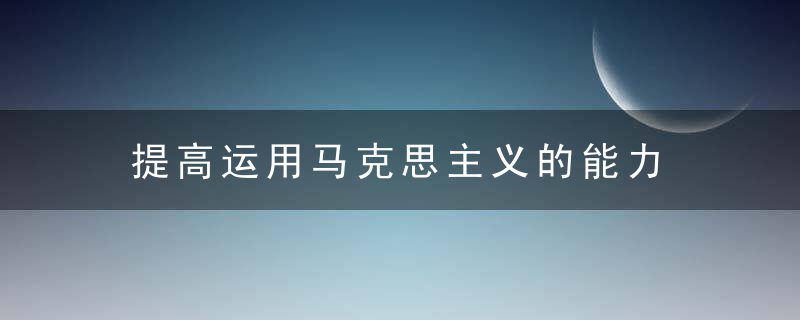 提高运用马克思主义的能力