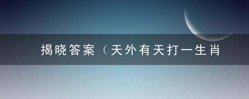 揭晓答案（天外有天打一生肖）是什么生肖深圳疫情防控取得