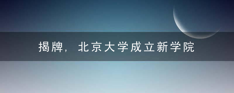 揭牌,北京大学成立新学院