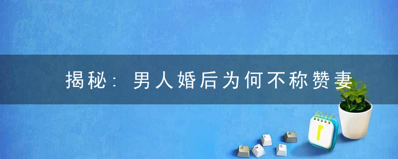 揭秘:男人婚后为何不称赞妻子