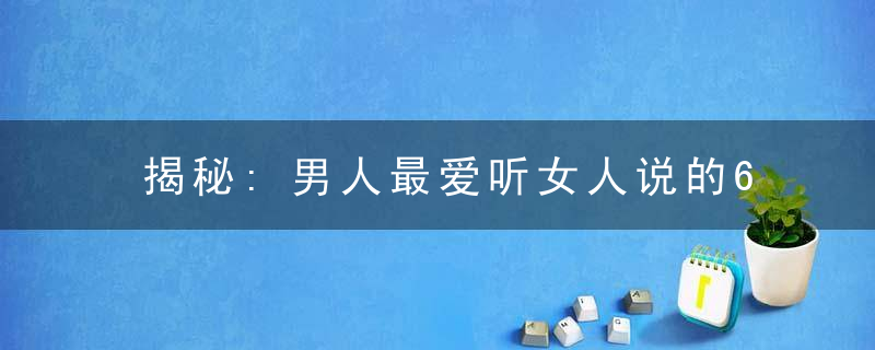 揭秘:男人最爱听女人说的6句话