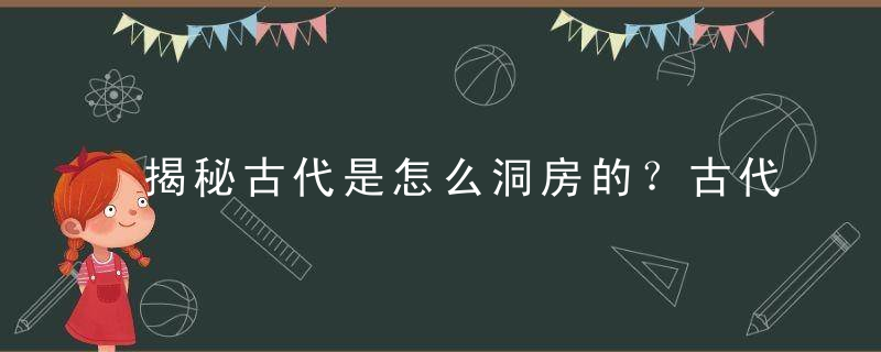 揭秘古代是怎么洞房的？古代洞房的流程是怎样的
