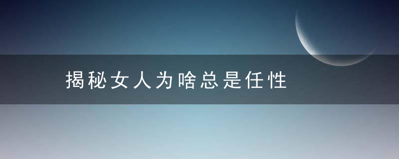 揭秘女人为啥总是任性