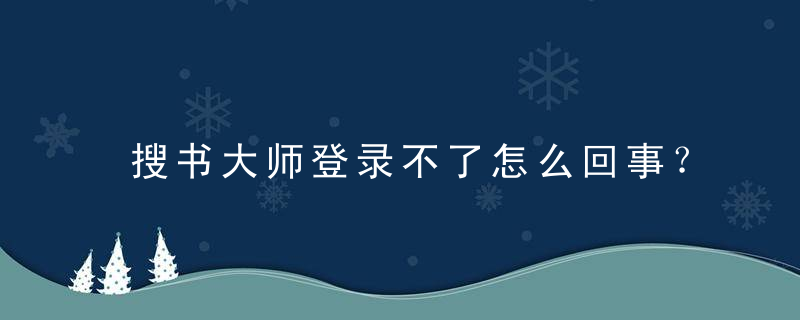 搜书大师登录不了怎么回事？(登录不了)