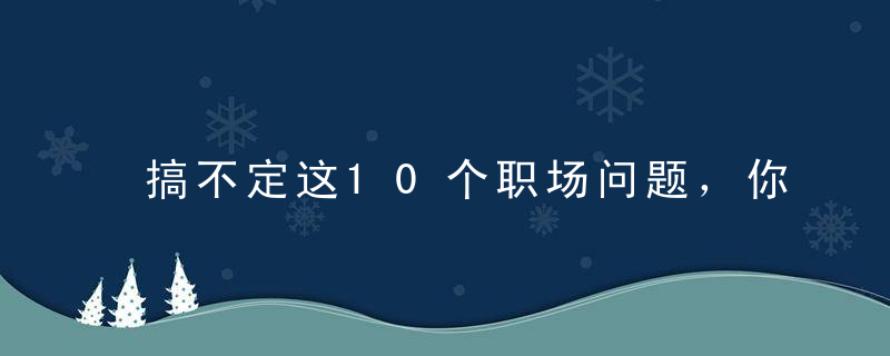 搞不定这10个职场问题，你怎么混得下去